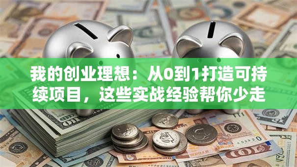 我的创业理想：从0到1打造可持续项目，这些实战经验帮你少走弯路