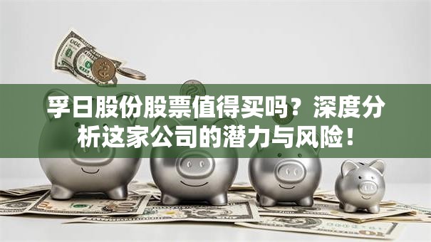 孚日股份股票值得买吗？深度分析这家公司的潜力与风险！