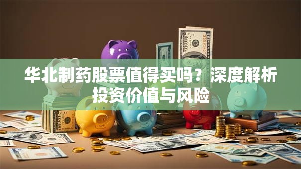 华北制药股票值得买吗？深度解析投资价值与风险