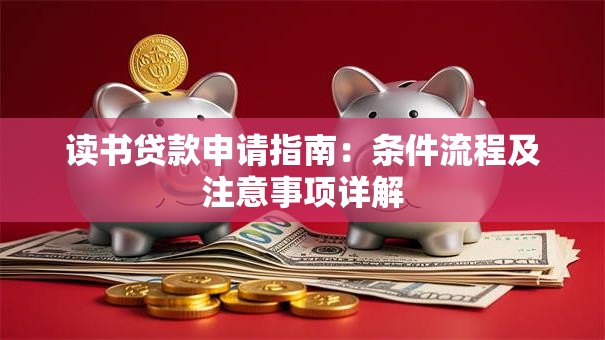 读书贷款申请指南：条件流程及注意事项详解