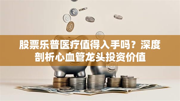 股票乐普医疗值得入手吗？深度剖析心血管龙头投资价值