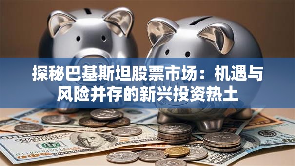 探秘巴基斯坦股票市场：机遇与风险并存的新兴投资热土