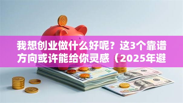 我想创业做什么好呢？这3个靠谱方向或许能给你灵感（2025年避坑指南）