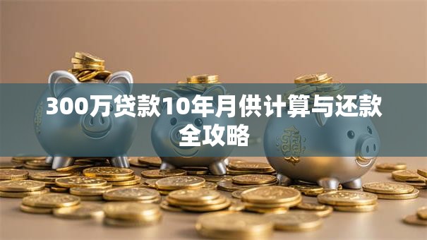 300万贷款10年月供计算与还款全攻略