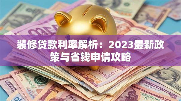 装修贷款利率解析：2023最新政策与省钱申请攻略
