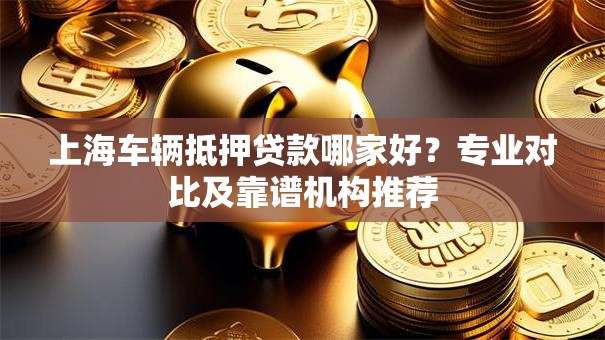 上海车辆抵押贷款哪家好？专业对比及靠谱机构推荐