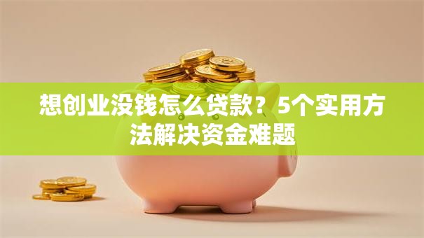 想创业没钱怎么贷款？5个实用方法解决资金难题