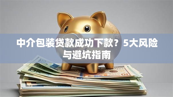 中介包装贷款成功下款？5大风险与避坑指南