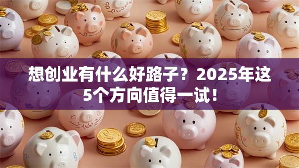 想创业有什么好路子？2025年这5个方向值得一试！