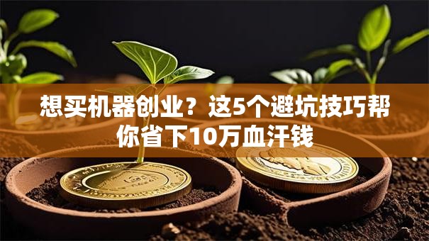 想买机器创业？这5个避坑技巧帮你省下10万血汗钱