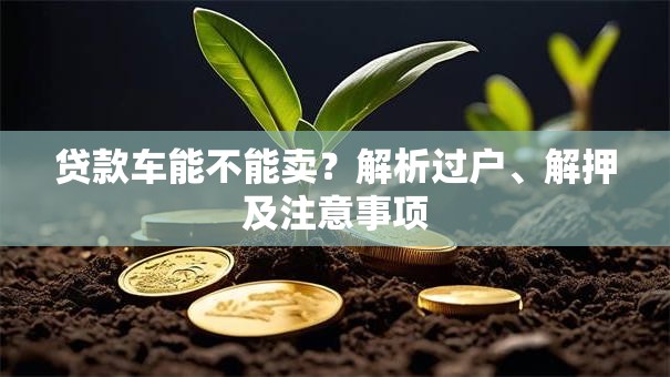 贷款车能不能卖？解析过户、解押及注意事项