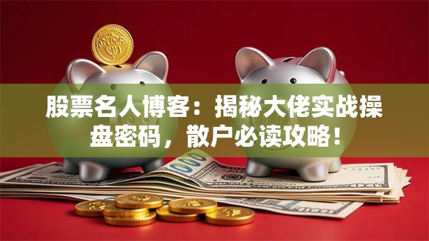 股票名人博客：揭秘大佬实战操盘密码，散户必读攻略！