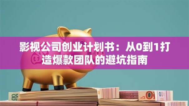 影视公司创业计划书：从0到1打造爆款团队的避坑指南