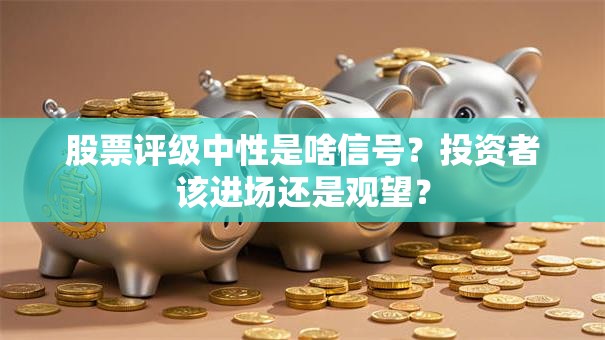 股票评级中性是啥信号？投资者该进场还是观望？