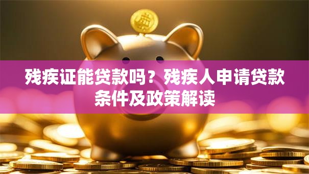 残疾证能贷款吗？残疾人申请贷款条件及政策解读