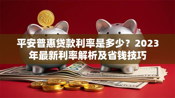 平安普惠贷款利率是多少？2023年最新利率解析及省钱技巧