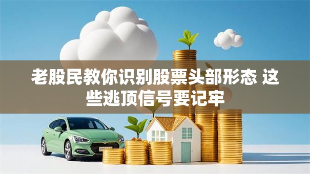老股民教你识别股票头部形态 这些逃顶信号要记牢