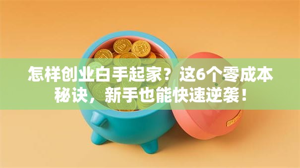 怎样创业白手起家？这6个零成本秘诀，新手也能快速逆袭！