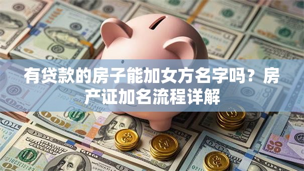 有贷款的房子能加女方名字吗？房产证加名流程详解