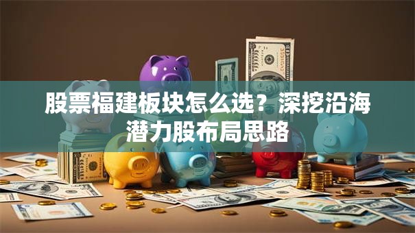 股票福建板块怎么选？深挖沿海潜力股布局思路