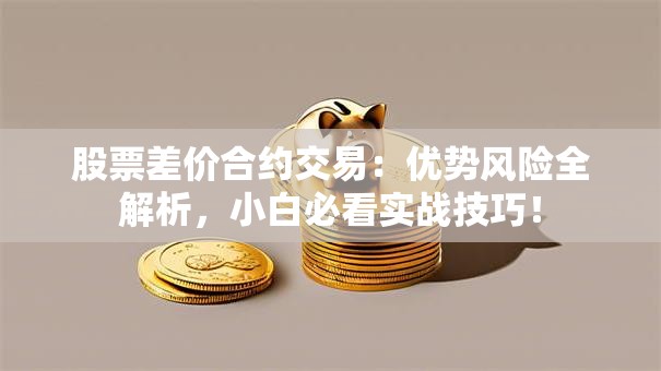 股票差价合约交易：优势风险全解析，小白必看实战技巧！
