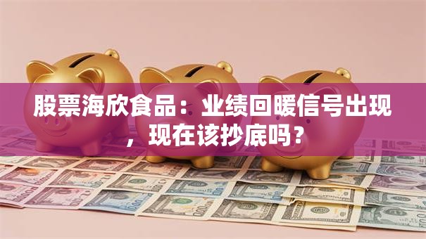 股票海欣食品：业绩回暖信号出现，现在该抄底吗？