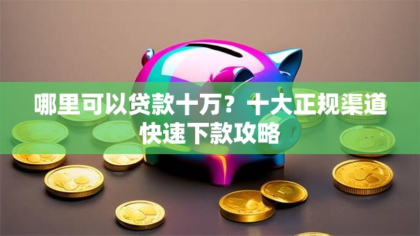 哪里可以贷款十万？十大正规渠道快速下款攻略