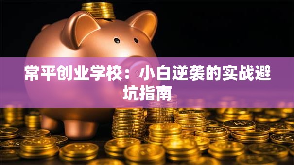 常平创业学校：小白逆袭的实战避坑指南