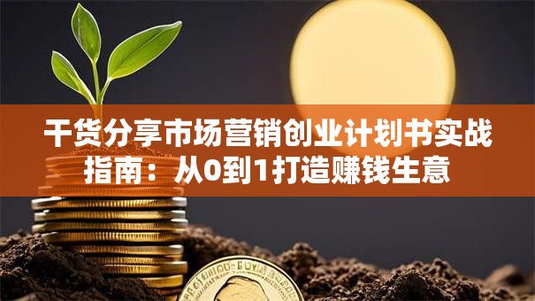 干货分享市场营销创业计划书实战指南：从0到1打造赚钱生意