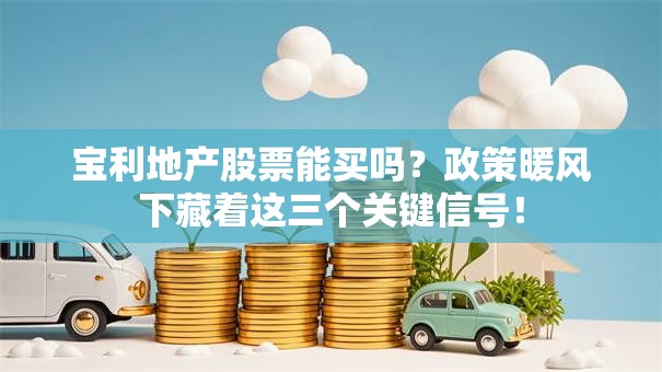 宝利地产股票能买吗？政策暖风下藏着这三个关键信号！