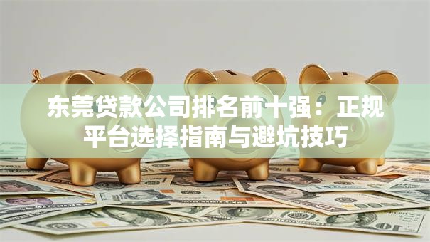 东莞贷款公司排名前十强：正规平台选择指南与避坑技巧