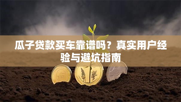 瓜子贷款买车靠谱吗？真实用户经验与避坑指南