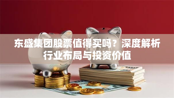 东盛集团股票值得买吗？深度解析行业布局与投资价值