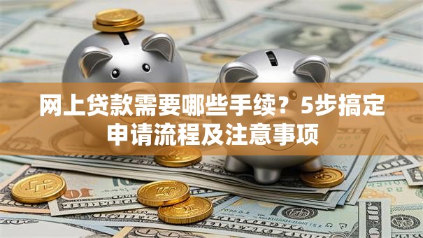 网上贷款需要哪些手续？5步搞定申请流程及注意事项