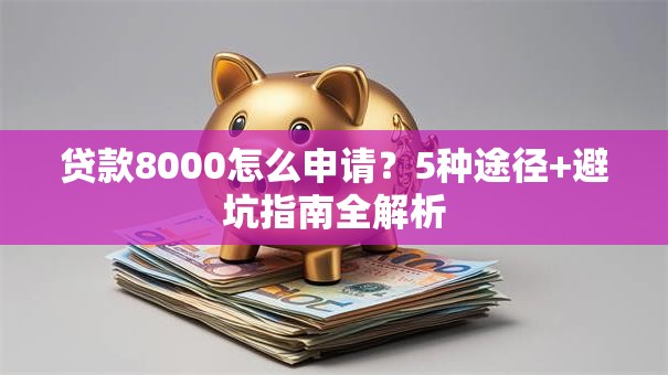 贷款8000怎么申请？5种途径+避坑指南全解析
