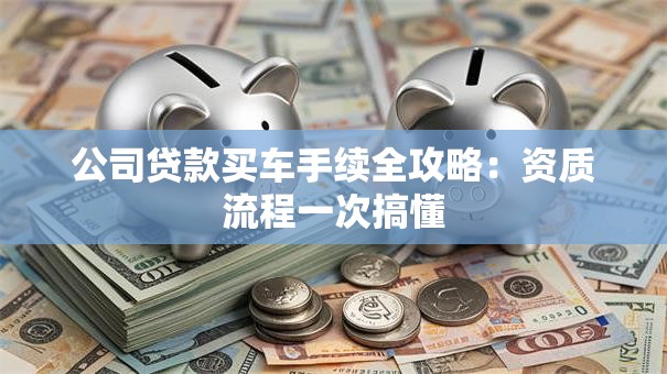 公司贷款买车手续全攻略：资质流程一次搞懂