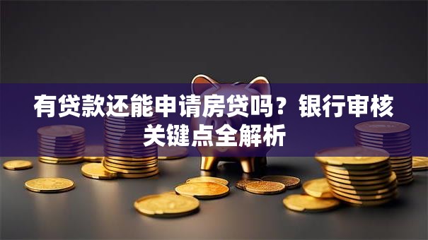 有贷款还能申请房贷吗？银行审核关键点全解析