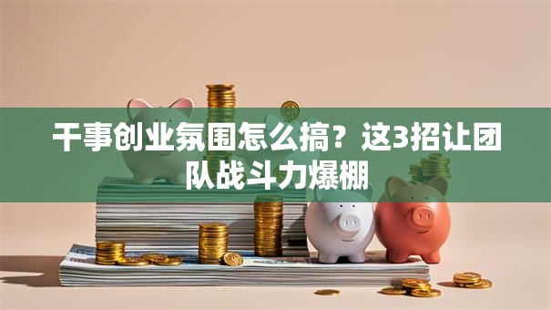 干事创业氛围怎么搞？这3招让团队战斗力爆棚