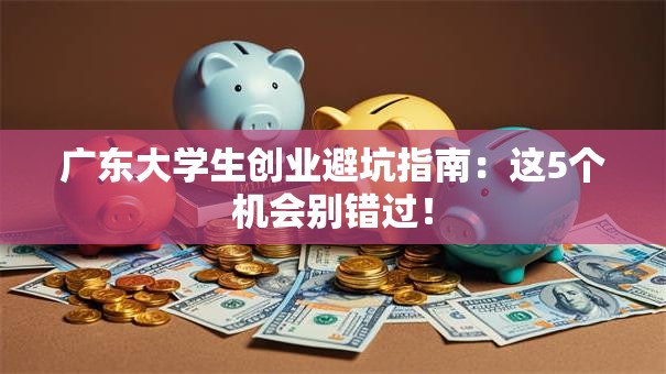 广东大学生创业避坑指南：这5个机会别错过！