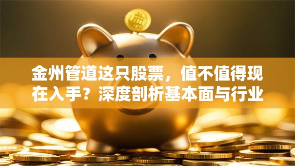 金州管道这只股票，值不值得现在入手？深度剖析基本面与行业前景！