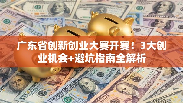 广东省创新创业大赛开赛！3大创业机会+避坑指南全解析