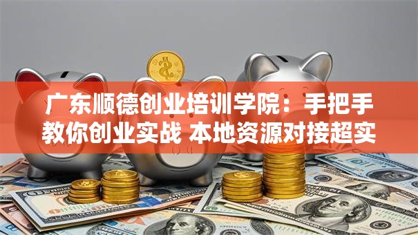 广东顺德创业培训学院：手把手教你创业实战 本地资源对接超实用！