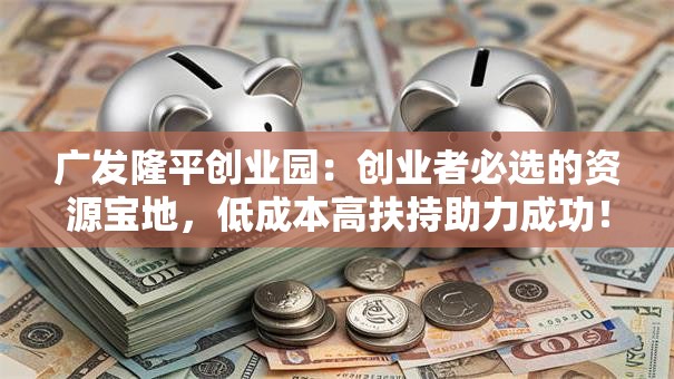 广发隆平创业园：创业者必选的资源宝地，低成本高扶持助力成功！