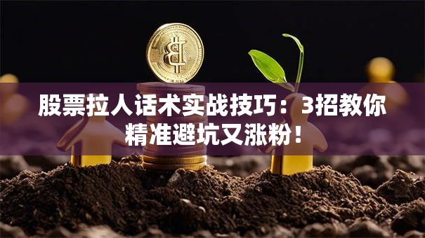 股票拉人话术实战技巧：3招教你精准避坑又涨粉！