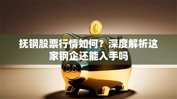 抚钢股票行情如何？深度解析这家钢企还能入手吗