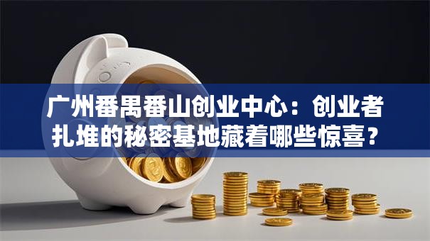 广州番禺番山创业中心：创业者扎堆的秘密基地藏着哪些惊喜？