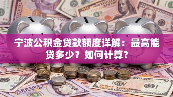 宁波公积金贷款额度详解：最高能贷多少？如何计算？
