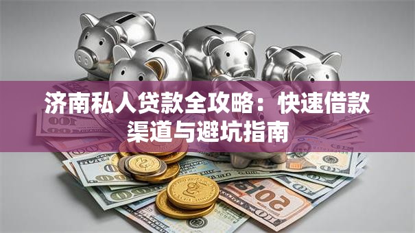 济南私人贷款全攻略：快速借款渠道与避坑指南