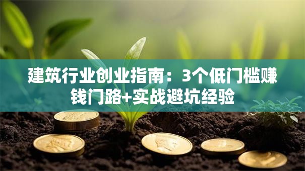建筑行业创业指南：3个低门槛赚钱门路+实战避坑经验