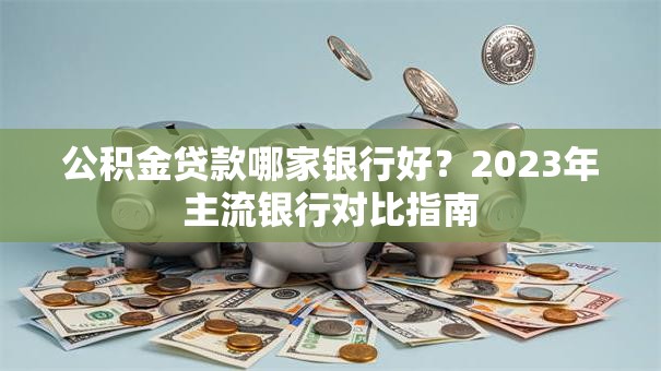 公积金贷款哪家银行好？2023年主流银行对比指南